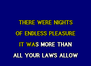 THERE WERE NIGHTS

0F ENDLESS PLEASURE
IT WAS MORE THAN
ALL YOUR LAWS ALLOW