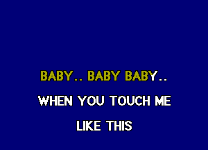 BABY.. BABY BABY..
WHEN YOU TOUCH ME
LIKE THIS