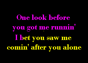 One look before

you got me runnin

I bet you saw me
comin' after you alone