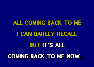 ALL COMING BACK TO ME

I CAN BARELY RECALL
BUT IT'S ALL
COMING BACK TO ME NOW...