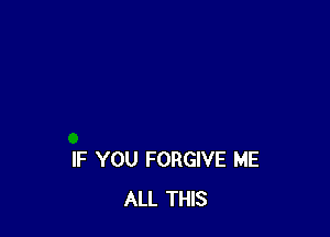 IF YOU FORGIVE ME
ALL THIS