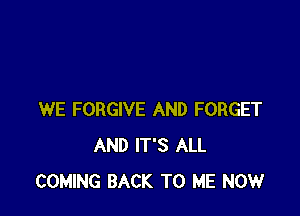 WE FORGIVE AND FORGET
AND IT'S ALL
COMING BACK TO ME NOW
