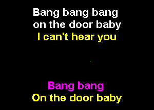 Bang bang bang
on the door baby
I can't hear you

Bang bang
On the door baby