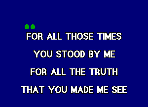 FOR ALL THOSE TIMES

YOU STOOD BY ME
FOR ALL THE TRUTH
THAT YOU MADE ME SEE