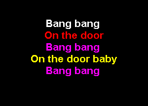 Bang bang
On the door
Bang bang

0n the door baby
Bang bang