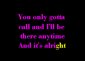 You only gotta
call and I'll be
there anytime
And it's alright