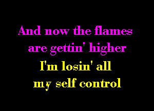 And now the flames
are gettin' higher
I'm losin' all

my self control