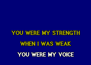 YOU WERE MY STRENGTH
WHEN I WAS WEAK
YOU WERE MY VOICE