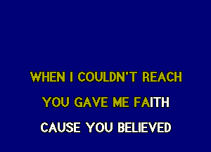 WHEN I COULDN'T REACH
YOU GAVE ME FAITH
CAUSE YOU BELIEVED