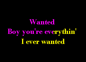 W anted

Boy you're everythin'

I ever wanted