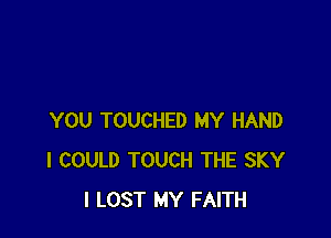 YOU TOUCHED MY HAND
I COULD TOUCH THE SKY
I LOST MY FAITH