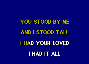 YOU STOOD BY ME

AND I STOOD TALL
I HAD YOUR LOVED
I HAD IT ALL