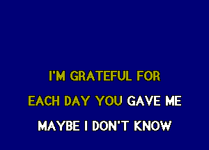 I'M GRATEFUL FOR
EACH DAY YOU GAVE ME
MAYBE I DON'T KNOW