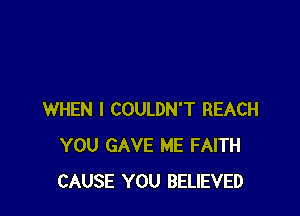 WHEN I COULDN'T REACH
YOU GAVE ME FAITH
CAUSE YOU BELIEVED