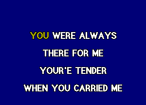 YOU WERE ALWAYS

THERE FOR ME
YOUR'E TENDER
WHEN YOU CARRIED ME