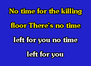 No time for the killing
floor There's no time
left for you no time

left for you
