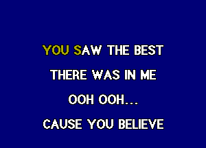 YOU SAW THE BEST

THERE WAS IN ME
00H 00H...
CAUSE YOU BELIEVE