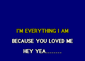 I'M EVERYTHING I AM
BECAUSE YOU LOVED ME
HEY YEA ........