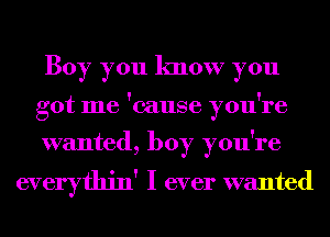 Boy you know you

! !
got me cause you 1'6

wanted, boy you're

everythin' I ever wanted