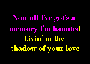 Now all 1'er got's a
memory I'm haunted
Livin' in the

shadow of your love