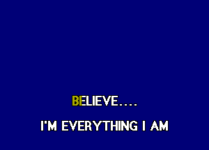 BELIEVE...
I'M EVERYTHING I AM