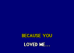 BECAUSE YOU
LOVED ME. . .