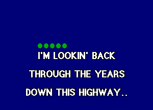 I'M LOOKIN' BACK
THROUGH THE YEARS
DOWN THIS HIGHWAY..