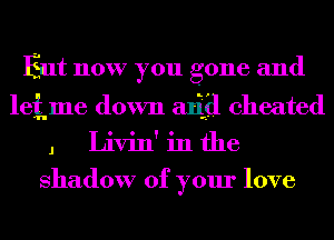 Eat now you gone and
leime down arid cheated
J Livin' in the

shadow of your love