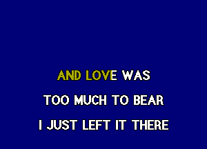 AND LOVE WAS
TOO MUCH TO BEAR
I JUST LEFT IT THERE