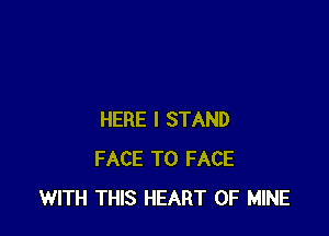 HERE I STAND
FACE TO FACE
WITH THIS HEART OF MINE