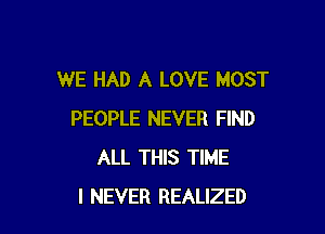 WE HAD A LOVE MOST

PEOPLE NEVER FIND
ALL THIS TIME
I NEVER REALIZED