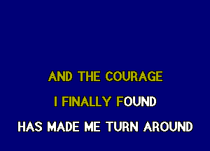 AND THE COURAGE
I FINALLY FOUND
HAS MADE ME TURN AROUND