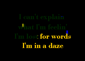 I can't explain
unhat I'm feelin'

I'm lost for wortfs

I'm in a daze

g