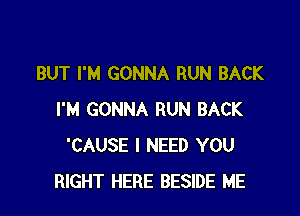 BUT I'M GONNA RUN BACK

I'M GONNA RUN BACK
'CAUSE I NEED YOU
RIGHT HERE BESIDE ME