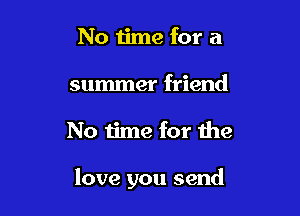 No time for a
summer friend

No time for the

love you send