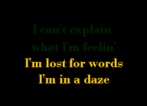 I can't explain
what I'm feelin'

I'm lost for words

I'm in a daze

g