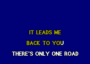 IT LEADS ME
BACK TO YOU
THERE'S ONLY ONE ROAD