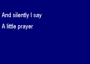 And silently I say

A little prayer