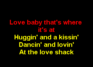Love baby that's where
it's at

Huggin' and a kissin'
Dancin' and lovin'
At the love shack