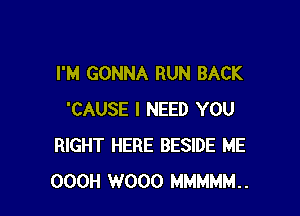 I'M GONNA RUN BACK

'CAUSE I NEED YOU
RIGHT HERE BESIDE ME
OOOH W000 MMMMM..