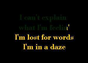 I can't explain
what I'm feelin'

I'm lost for words
I'm in a daze