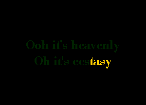 Ooh it's heavenly

Oh it's ecstasy