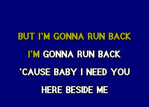 BUT I'M GONNA RUN BACK

I'M GONNA RUN BACK
'CAUSE BABY I NEED YOU
HERE BESIDE ME