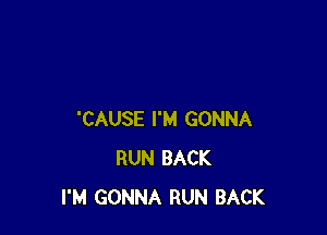 'CAUSE I'M GONNA
RUN BACK
I'M GONNA RUN BACK