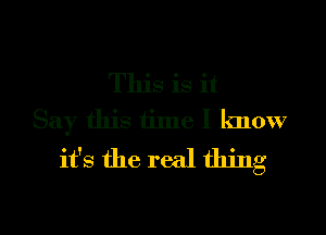 This is it
Say this time I know
it's the real thing

g