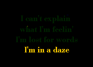 I can't explaih
what I'm feelin'

I'm lost for words
I'm in a daze