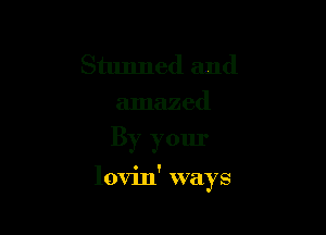 Stunned and
amazed

By your

lovin' ways