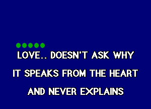 LOVE.. DOESN'T ASK WHY
IT SPEAKS FROM THE HEART
AND NEVER EXPLAINS