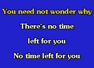 You need not wonder why
There's no time
left for you

No time left for you