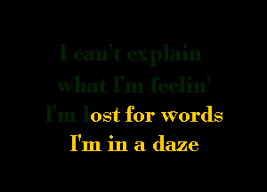 I can't explain
what I'm feelin'

I'm lost for Words

I'm in a daze

g